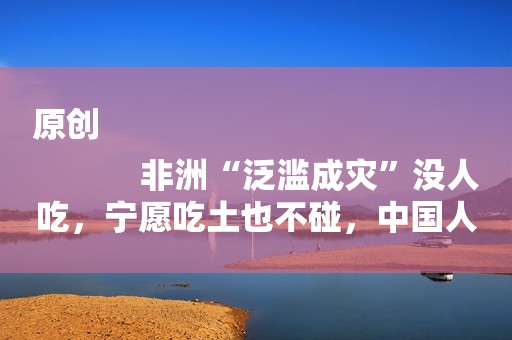 原创
            非洲“泛滥成灾”没人吃，宁愿吃土也不碰，中国人拿它当宝贝