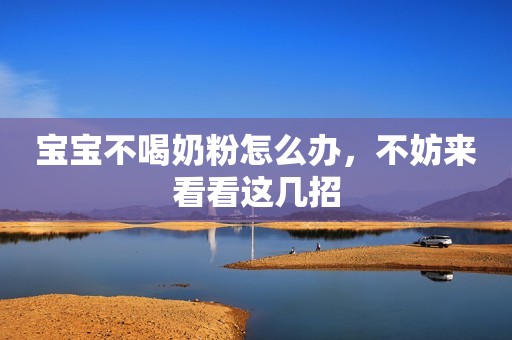 宝宝不喝奶粉怎么办，不妨来看看这几招