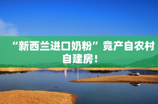 “新西兰进口奶粉”竟产自农村自建房！