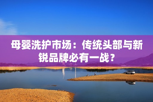 母婴洗护市场：传统头部与新锐品牌必有一战？