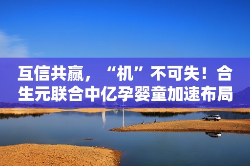 互信共赢，“机”不可失！合生元联合中亿孕婴童加速布局有机奶粉新零售
