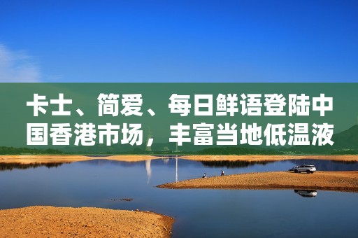 卡士、简爱、每日鲜语登陆中国香港市场，丰富当地低温液奶品牌选择