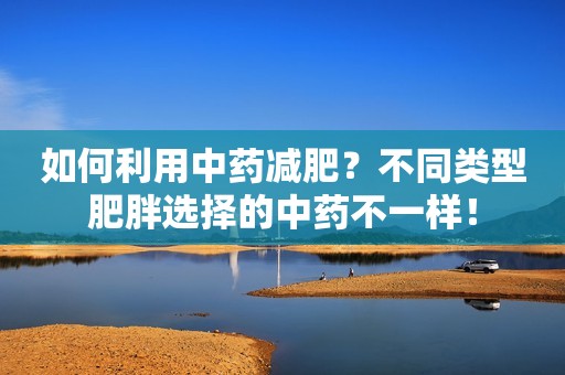 如何利用中药减肥？不同类型肥胖选择的中药不一样！