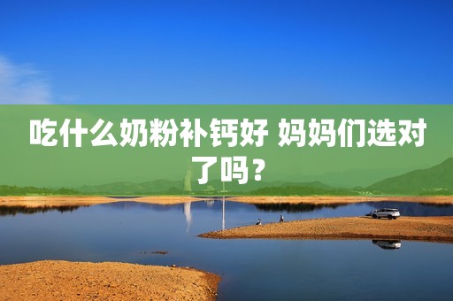 吃什么奶粉补钙好 妈妈们选对了吗？