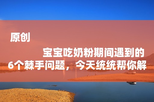 原创
            宝宝吃奶粉期间遇到的6个棘手问题，今天统统帮你解决掉！