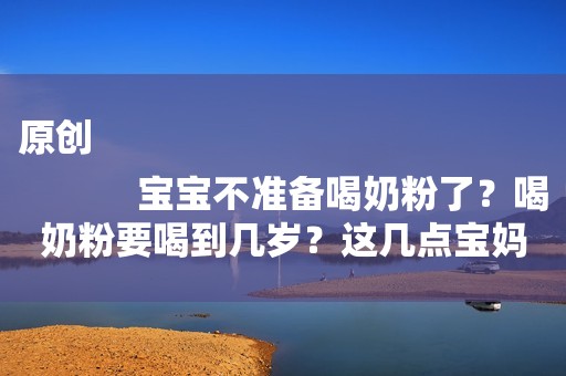 原创
            宝宝不准备喝奶粉了？喝奶粉要喝到几岁？这几点宝妈要知道！