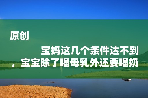 原创
            宝妈这几个条件达不到，宝宝除了喝母乳外还要喝奶粉，别不信