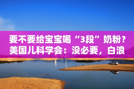 要不要给宝宝喝“3段”奶粉？美国儿科学会：没必要，白浪费钱