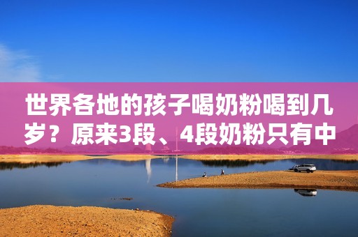 世界各地的孩子喝奶粉喝到几岁？原来3段、4段奶粉只有中国宝宝喝