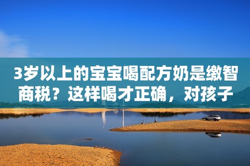 3岁以上的宝宝喝配方奶是缴智商税？这样喝才正确，对孩子好处多