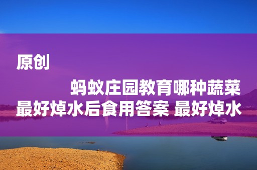 原创
            蚂蚁庄园教育哪种蔬菜最好焯水后食用答案 最好焯水后食用的蔬菜是哪种