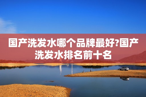国产洗发水哪个品牌最好?国产洗发水排名前十名