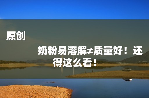 原创
            奶粉易溶解≠质量好！还得这么看！