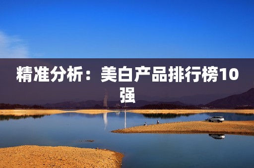 精准分析：美白产品排行榜10强
