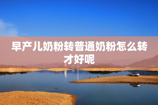 早产儿奶粉转普通奶粉怎么转才好呢