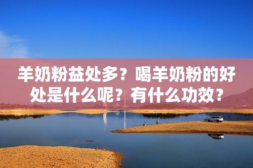 羊奶粉益处多？喝羊奶粉的好处是什么呢？有什么功效？