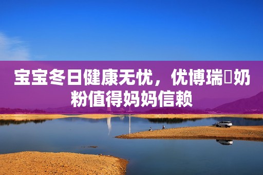 宝宝冬日健康无忧，优博瑞霂奶粉值得妈妈信赖