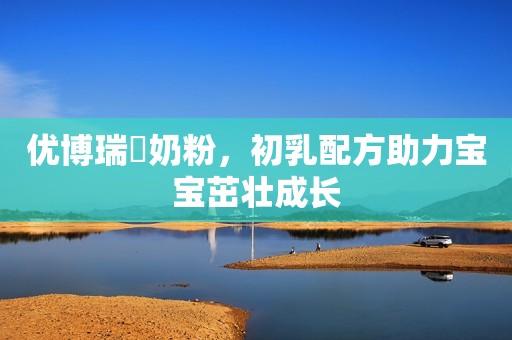 优博瑞霂奶粉，初乳配方助力宝宝茁壮成长