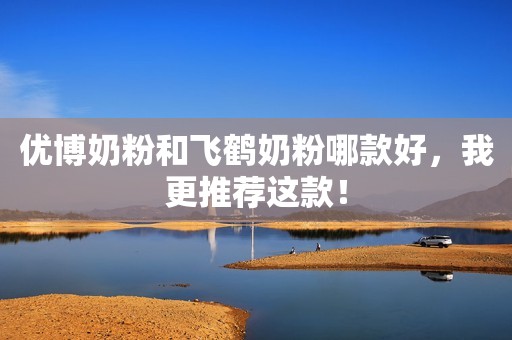 优博奶粉和飞鹤奶粉哪款好，我更推荐这款！