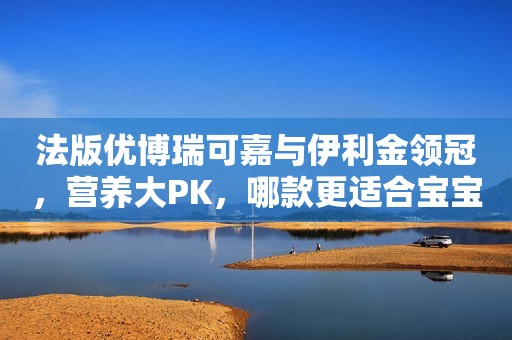 法版优博瑞可嘉与伊利金领冠，营养大PK，哪款更适合宝宝？