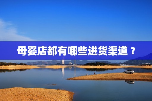 母婴店都有哪些进货渠道 ?