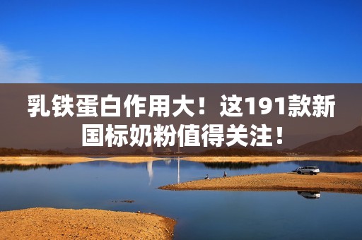 乳铁蛋白作用大！这191款新国标奶粉值得关注！