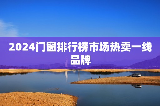 2024门窗排行榜市场热卖一线品牌