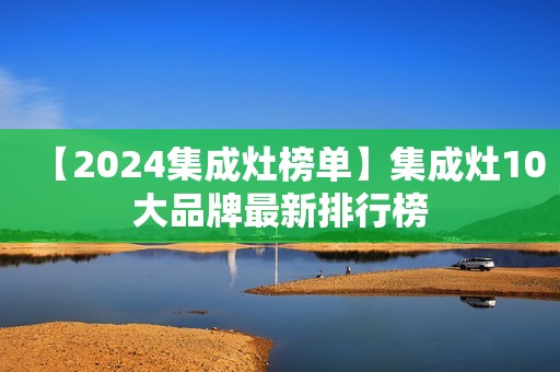 【2024集成灶榜单】集成灶10大品牌最新排行榜