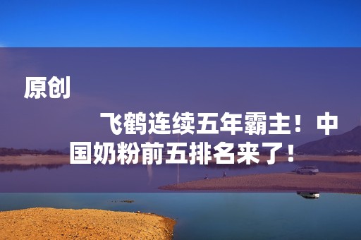 原创
            飞鹤连续五年霸主！中国奶粉前五排名来了！