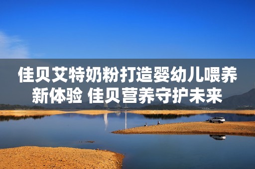 佳贝艾特奶粉打造婴幼儿喂养新体验 佳贝营养守护未来