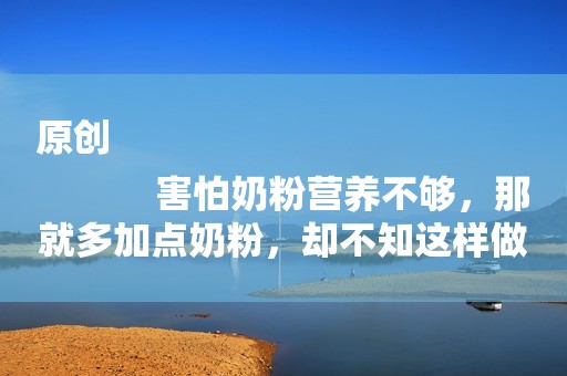 原创
            害怕奶粉营养不够，那就多加点奶粉，却不知这样做会害了宝宝！