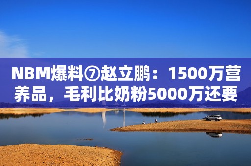 NBM爆料⑦赵立鹏：1500万营养品，毛利比奶粉5000万还要高
