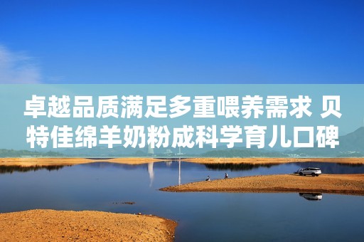 卓越品质满足多重喂养需求 贝特佳绵羊奶粉成科学育儿口碑之选