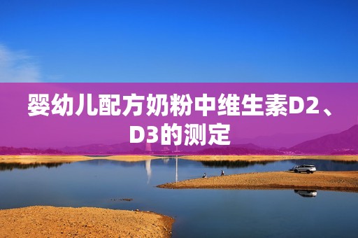 婴幼儿配方奶粉中维生素D2、D3的测定