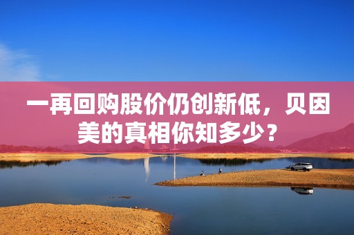 一再回购股价仍创新低，贝因美的真相你知多少？