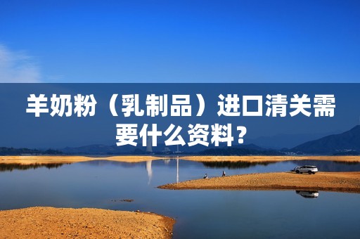 羊奶粉（乳制品）进口清关需要什么资料？
