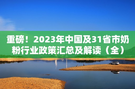 重磅！2023年中国及31省市奶粉行业政策汇总及解读（全）