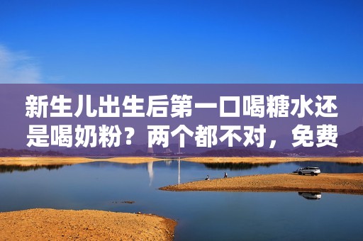 新生儿出生后第一口喝糖水还是喝奶粉？两个都不对，免费更好