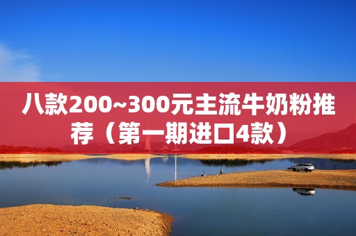 八款200~300元主流牛奶粉推荐（第一期进口4款）
