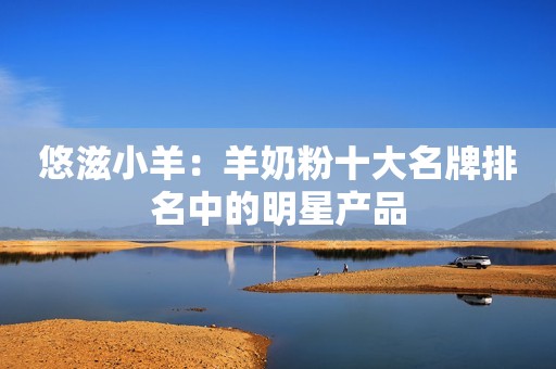 悠滋小羊：羊奶粉十大名牌排名中的明星产品