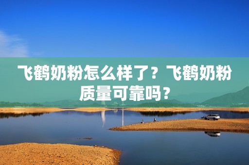 飞鹤奶粉怎么样了？飞鹤奶粉质量可靠吗？