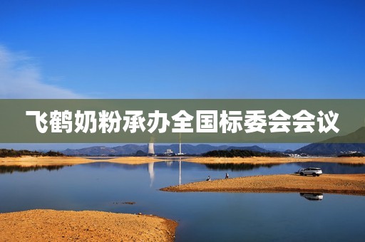 飞鹤奶粉承办全国标委会会议