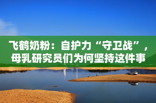 飞鹤奶粉：自护力“守卫战”，母乳研究员们为何坚持这件事？