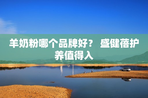 羊奶粉哪个品牌好？ 盛健蓓护养值得入