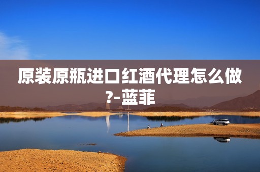 原装原瓶进口红酒代理怎么做?-蓝菲