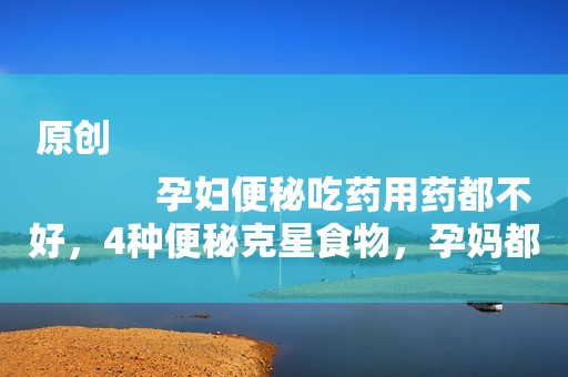 原创
            孕妇便秘吃药用药都不好，4种便秘克星食物，孕妈都应该知道