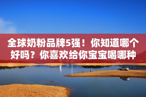 全球奶粉品牌5强！你知道哪个好吗？你喜欢给你宝宝喝哪种奶粉呢