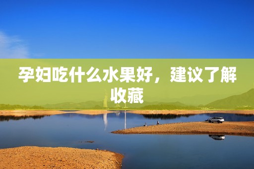 孕妇吃什么水果好，建议了解收藏