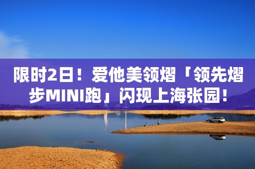 限时2日！爱他美领熠「领先熠步MINI跑」闪现上海张园！