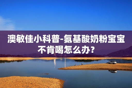 澳敏佳小科普-氨基酸奶粉宝宝不肯喝怎么办？